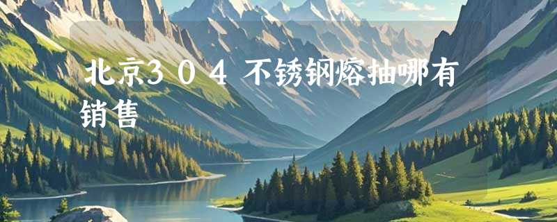 北京304不锈钢熔抽哪有销售