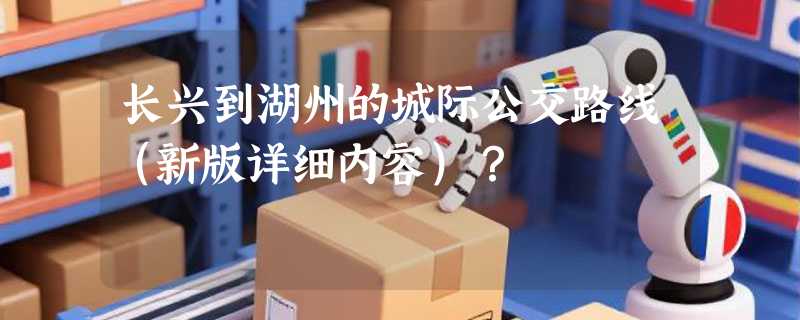 长兴到湖州的城际公交路线（新版详细内容）？