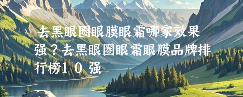 去黑眼圈眼膜眼霜哪家效果强？去黑眼圈眼霜眼膜品牌排行榜10强
