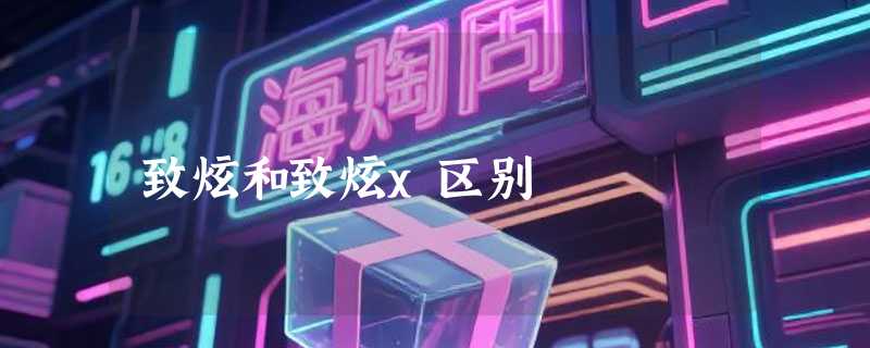 致炫和致炫x区别