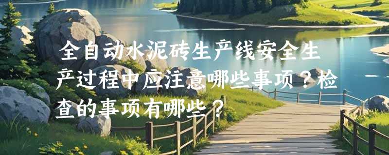 全自动水泥砖生产线安全生产过程中应注意哪些事项？检查的事项有哪些？