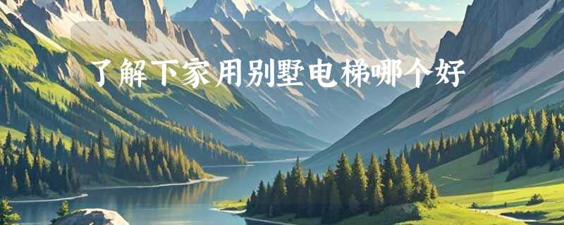 了解下家用别墅电梯哪个好