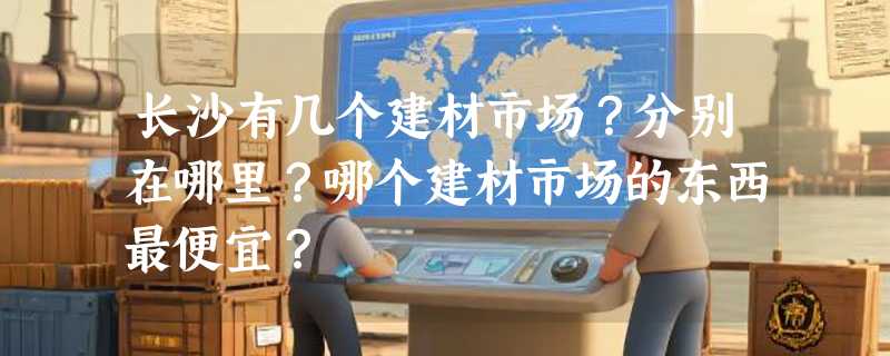 长沙有几个建材市场？分别在哪里？哪个建材市场的东西最便宜？