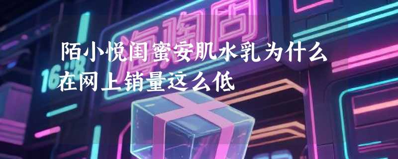 陌小悦闺蜜安肌水乳为什么在网上销量这么低