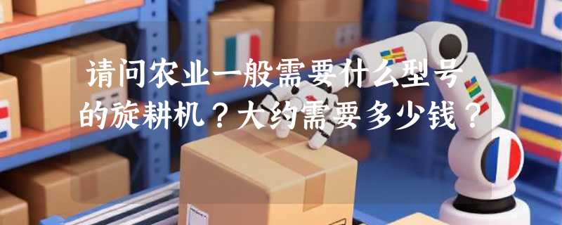 请问农业一般需要什么型号的旋耕机？大约需要多少钱？