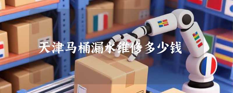 天津马桶漏水维修多少钱