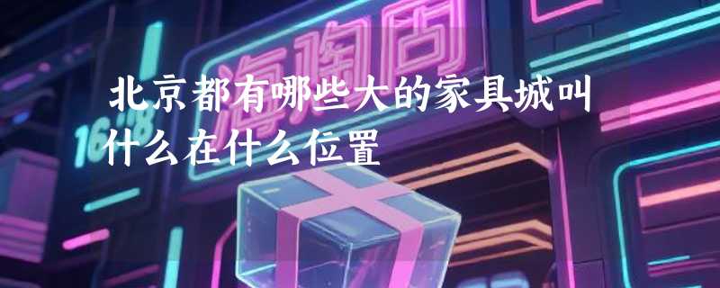 北京都有哪些大的家具城叫什么在什么位置