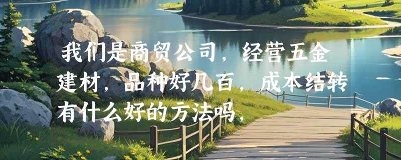 我们是商贸公司，经营五金建材，品种好几百，成本结转有什么好的方法吗，