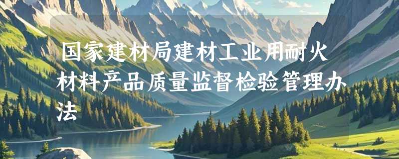 国家建材局建材工业用耐火材料产品质量监督检验管理办法