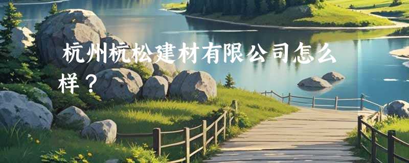 杭州杭松建材有限公司怎么样？