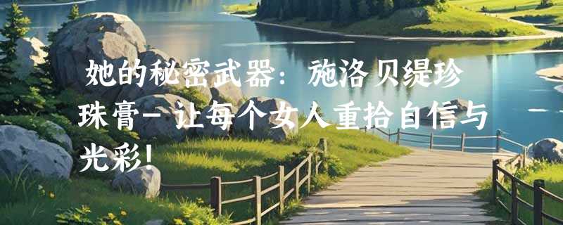 她的秘密武器：施洛贝缇珍珠膏-让每个女人重拾自信与光彩！