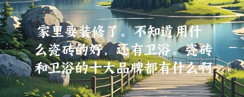 家里要装修了。不知道用什么瓷砖的好，还有卫浴。瓷砖和卫浴的十大品牌都有什么啊？