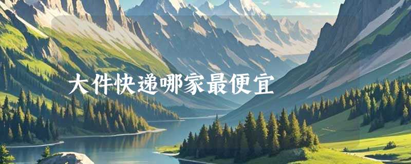 大件快递哪家最便宜