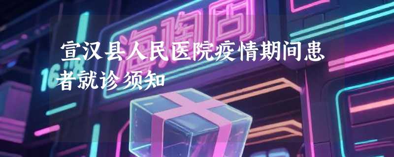 宣汉县人民医院疫情期间患者就诊须知