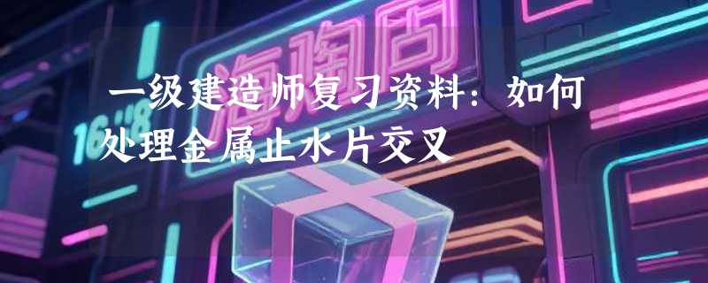 一级建造师复习资料：如何处理金属止水片交叉
