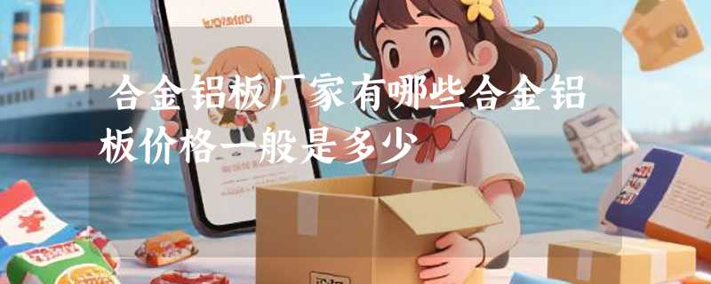 合金铝板厂家有哪些合金铝板价格一般是多少