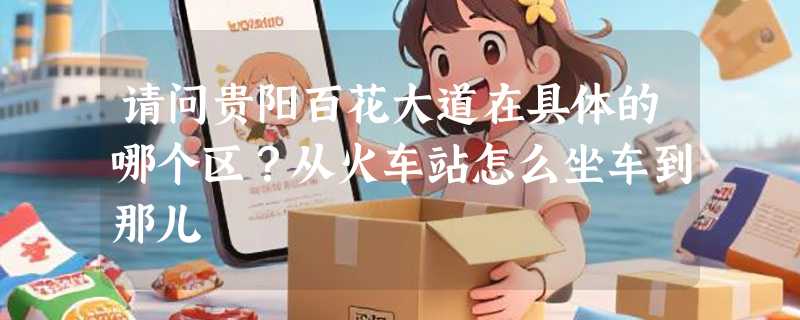 请问贵阳百花大道在具体的哪个区？从火车站怎么坐车到那儿