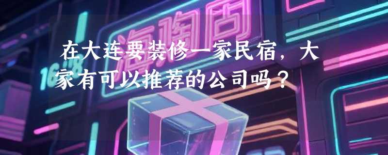 在大连要装修一家民宿，大家有可以推荐的公司吗？