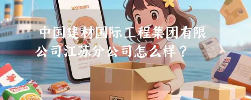 中国建材国际工程集团有限公司江苏分公司怎么样？
