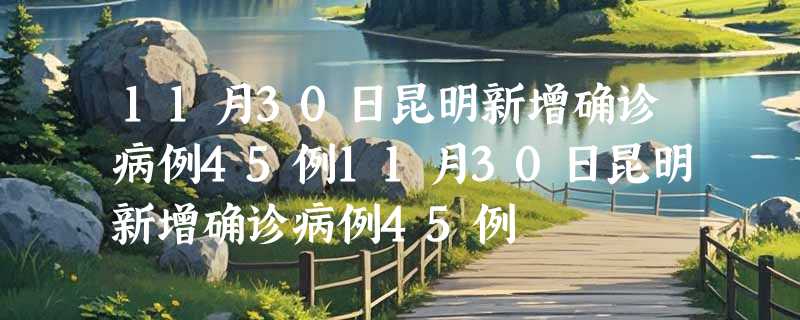 11月30日昆明新增确诊病例45例11月30日昆明新增确诊病例45例