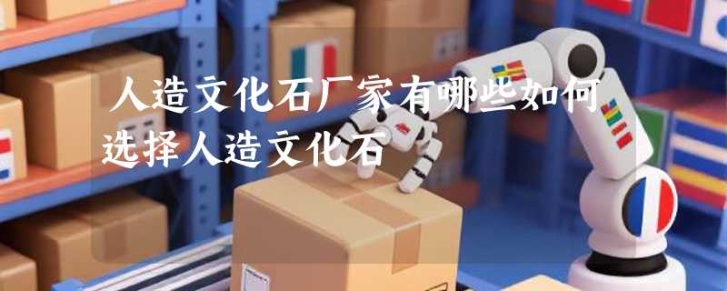 人造文化石厂家有哪些如何选择人造文化石