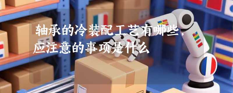轴承的冷装配工艺有哪些，应注意的事项是什么