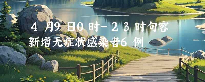 4月9日0时-23时句容新增无症状感染者6例