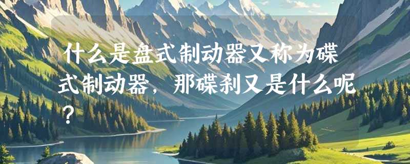 什么是盘式制动器又称为碟式制动器，那碟刹又是什么呢？