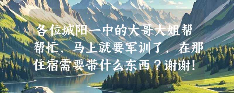 各位城阳一中的大哥大姐帮帮忙，马上就要军训了，在那住宿需要带什么东西？谢谢！