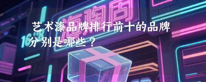 艺术漆品牌排行前十的品牌分别是哪些？