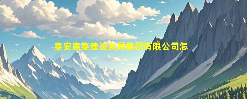 泰安惠泰建设发展集团有限公司怎么样？