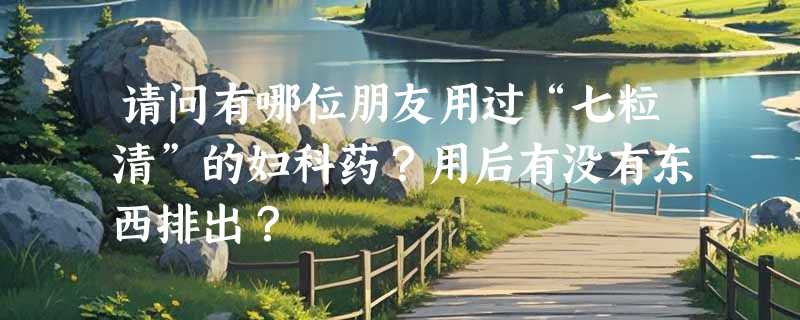 请问有哪位朋友用过“七粒清”的妇科药？用后有没有东西排出？