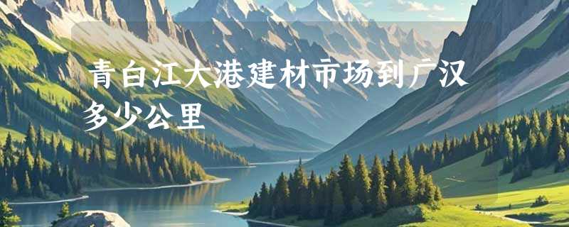 青白江大港建材市场到广汉多少公里