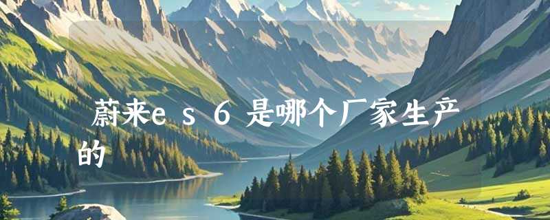 蔚来es6是哪个厂家生产的