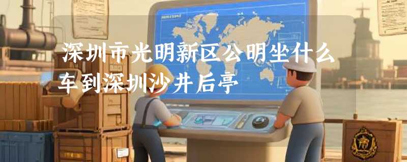 深圳市光明新区公明坐什么车到深圳沙井后亭