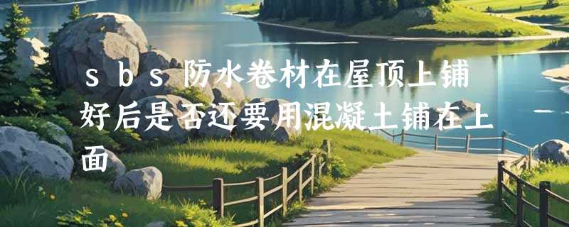 sbs防水卷材在屋顶上铺好后是否还要用混凝土铺在上面