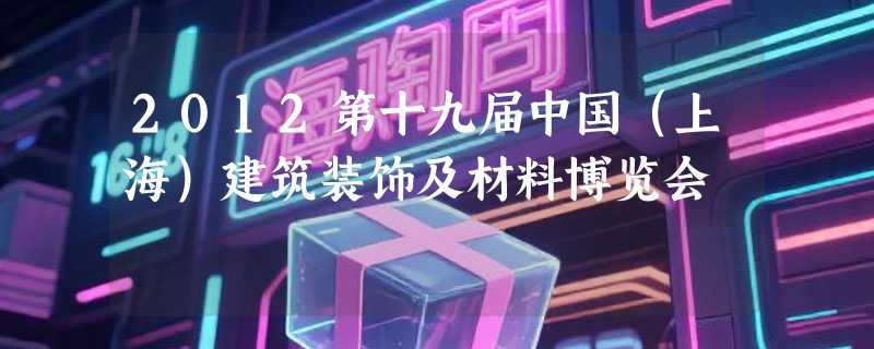 2012第十九届中国（上海）建筑装饰及材料博览会