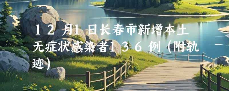 12月1日长春市新增本土无症状感染者136例（附轨迹）
