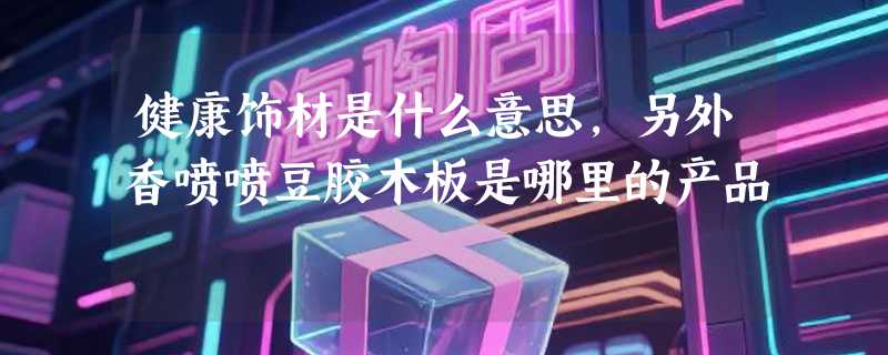 健康饰材是什么意思，另外香喷喷豆胶木板是哪里的产品
