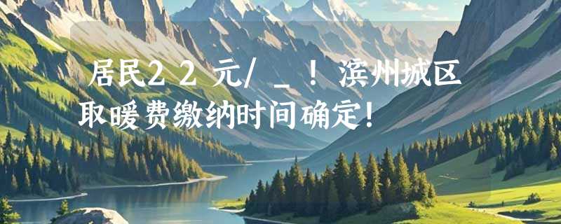 居民22元/_！滨州城区取暖费缴纳时间确定！