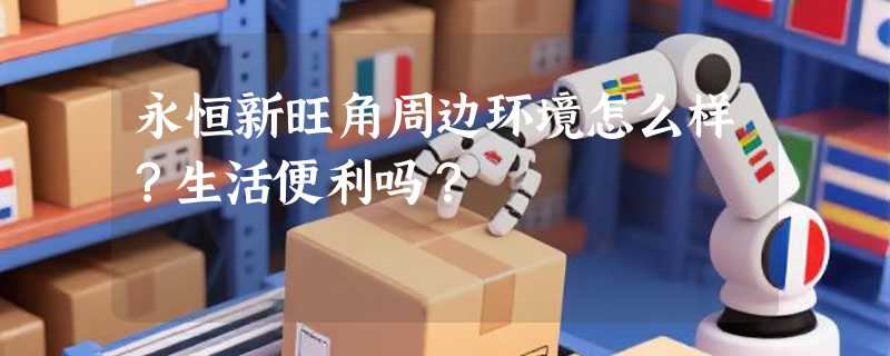 永恒新旺角周边环境怎么样？生活便利吗？