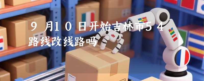 9月10日开始吉林市54路线改线路吗