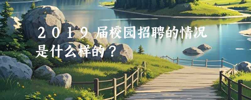2019届校园招聘的情况是什么样的？