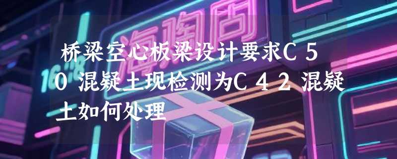 桥梁空心板梁设计要求C50混疑土现检测为C42混疑土如何处理