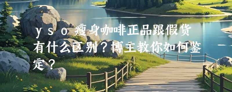 yso瘦身咖啡正品跟假货有什么区别？博主教你如何鉴定？