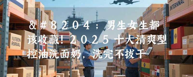 ‌男生女生都该收藏！2025十大清爽型控油洗面奶，洗完不拔干