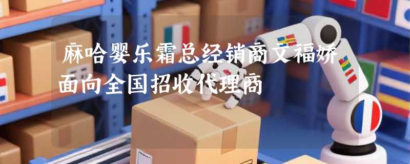 麻哈婴乐霜总经销商文福娇面向全国招收代理商