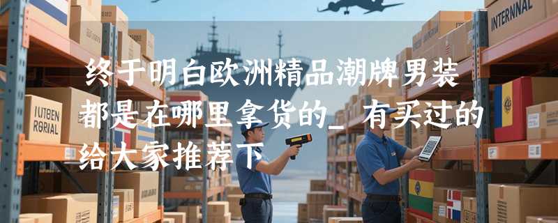 终于明白欧洲精品潮牌男装都是在哪里拿货的_有买过的给大家推荐下