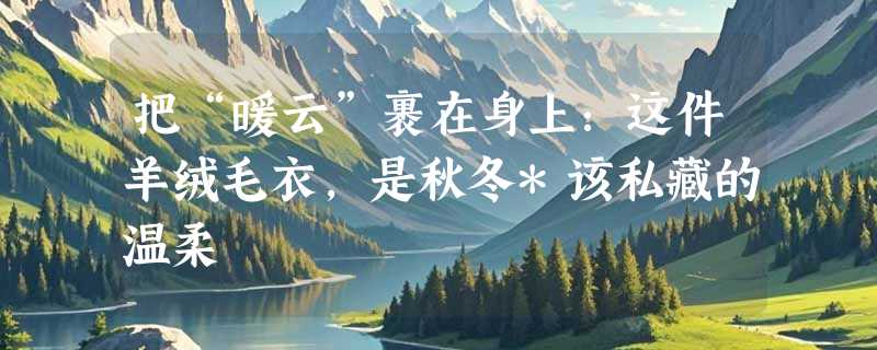 把“暖云”裹在身上：这件羊绒毛衣，是秋冬*该私藏的温柔