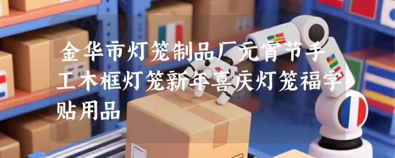 金华市灯笼制品厂元宵节手工木框灯笼新年喜庆灯笼福字贴用品